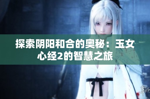 探索阴阳和合的奥秘：玉女心经2的智慧之旅