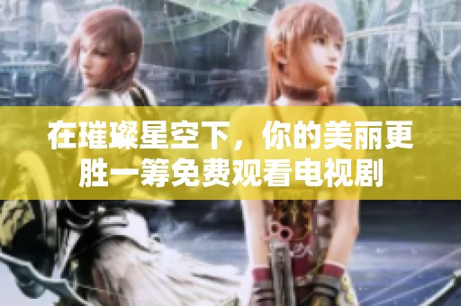 在璀璨星空下，你的美丽更胜一筹免费观看电视剧