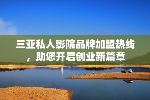 三亚私人影院品牌加盟热线，助您开启创业新篇章