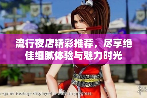 流行夜店精彩推荐，尽享绝佳细腻体验与魅力时光