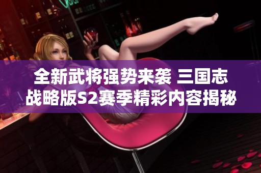 全新武将强势来袭 三国志战略版S2赛季精彩内容揭秘与玩家攻略分享