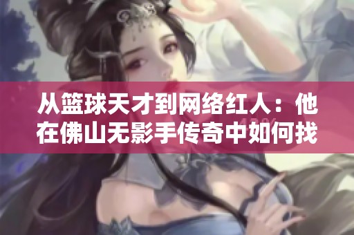 从篮球天才到网络红人：他在佛山无影手传奇中如何找到新人生道路