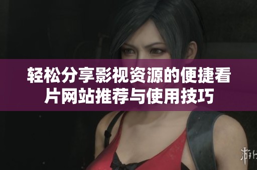轻松分享影视资源的便捷看片网站推荐与使用技巧