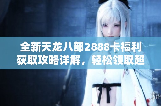 全新天龙八部2888卡福利获取攻略详解，轻松领取超值奖励神秘卡！