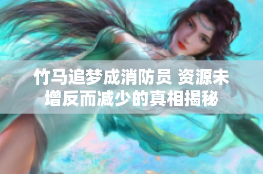 竹马追梦成消防员 资源未增反而减少的真相揭秘