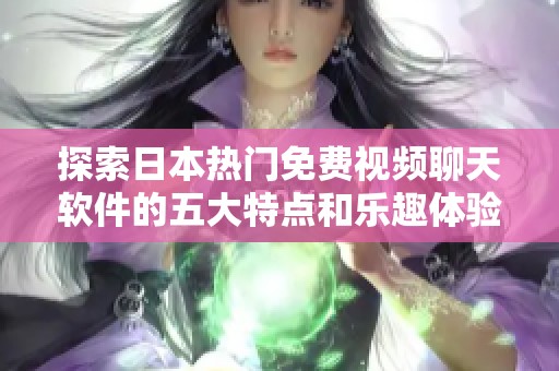 探索日本热门免费视频聊天软件的五大特点和乐趣体验