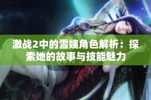 激战2中的雪姨角色解析：探索她的故事与技能魅力