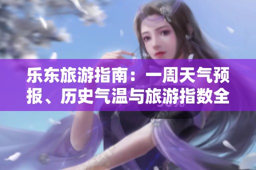 乐东旅游指南：一周天气预报、历史气温与旅游指数全面分析