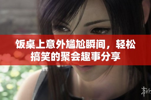 饭桌上意外尴尬瞬间，轻松搞笑的聚会趣事分享