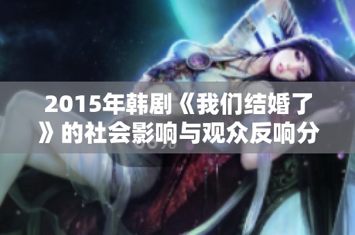 2015年韩剧《我们结婚了》的社会影响与观众反响分析全景报道