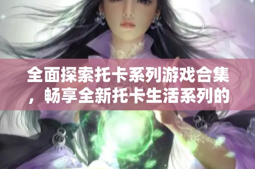 全面探索托卡系列游戏合集，畅享全新托卡生活系列的精彩内容与乐趣
