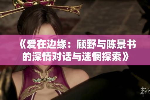 《爱在边缘：顾野与陈景书的深情对话与迷惘探索》