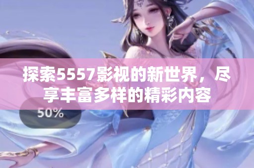 探索5557影视的新世界，尽享丰富多样的精彩内容