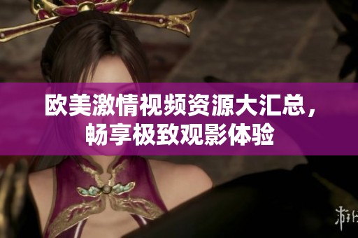 欧美激情视频资源大汇总，畅享极致观影体验