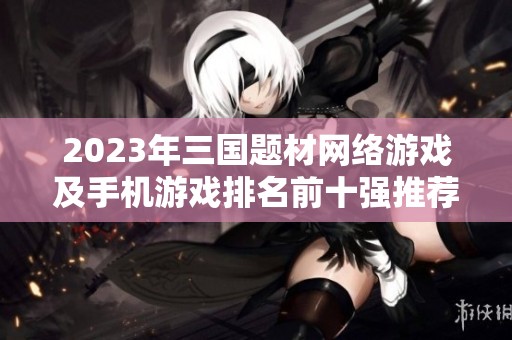 2023年三国题材网络游戏及手机游戏排名前十强推荐一览