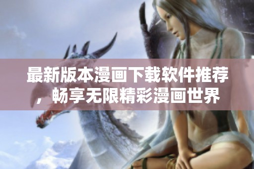 最新版本漫画下载软件推荐，畅享无限精彩漫画世界