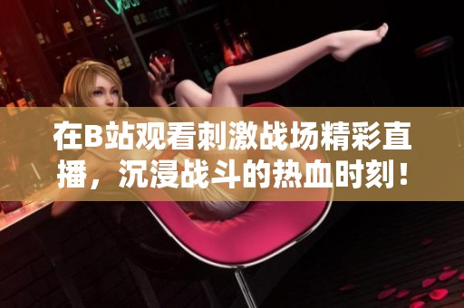 在B站观看刺激战场精彩直播，沉浸战斗的热血时刻！