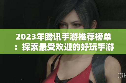 2023年腾讯手游推荐榜单：探索最受欢迎的好玩手游，尽享无限乐趣与挑战