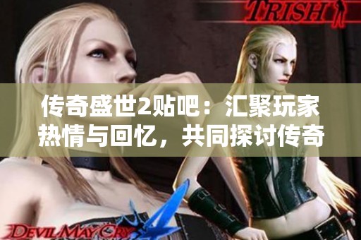 传奇盛世2贴吧：汇聚玩家热情与回忆，共同探讨传奇盛世的精彩与乐趣