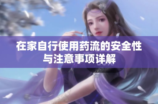 在家自行使用药流的安全性与注意事项详解