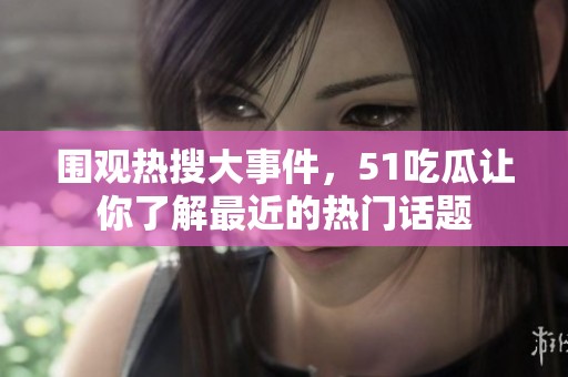 围观热搜大事件，51吃瓜让你了解最近的热门话题