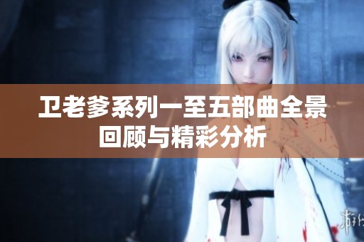 卫老爹系列一至五部曲全景回顾与精彩分析