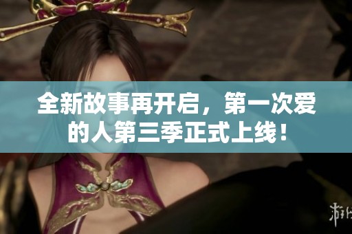 全新故事再开启，第一次爱的人第三季正式上线！