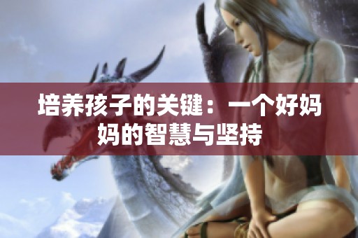 培养孩子的关键：一个好妈妈的智慧与坚持