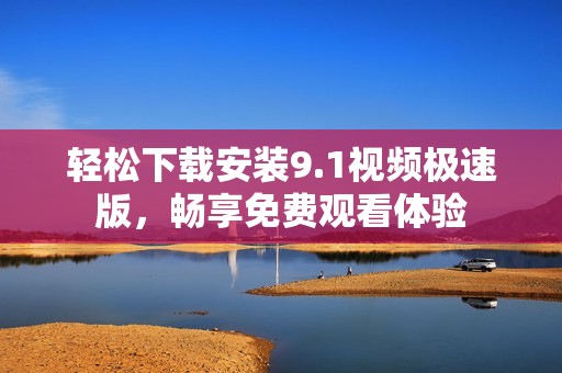 轻松下载安装9.1视频极速版，畅享免费观看体验