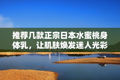 推荐几款正宗日本水蜜桃身体乳，让肌肤焕发迷人光彩
