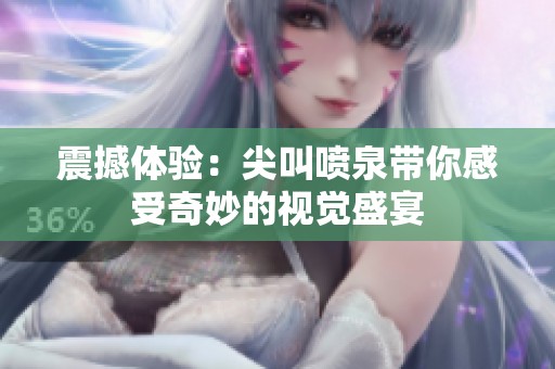 震撼体验：尖叫喷泉带你感受奇妙的视觉盛宴