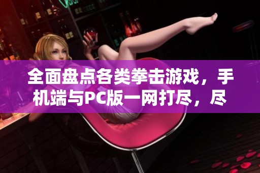全面盘点各类拳击游戏，手机端与PC版一网打尽，尽享拳击热潮和乐趣！