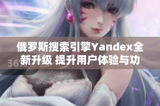 俄罗斯搜索引擎Yandex全新升级 提升用户体验与功能