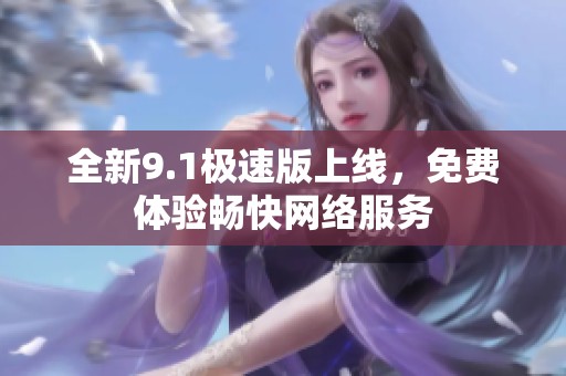 全新9.1极速版上线，免费体验畅快网络服务