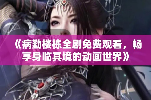《病勤楼栋全剧免费观看，畅享身临其境的动画世界》