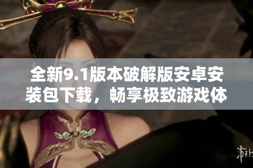 全新9.1版本破解版安卓安装包下载，畅享极致游戏体验