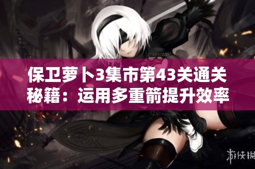 保卫萝卜3集市第43关通关秘籍：运用多重箭提升效率获取金萝卜的方法解析