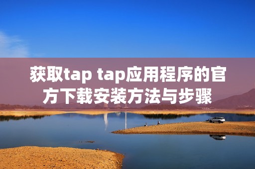 获取tap tap应用程序的官方下载安装方法与步骤