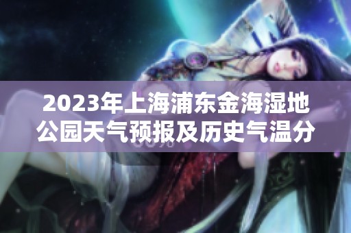2023年上海浦东金海湿地公园天气预报及历史气温分析与旅游指数指南