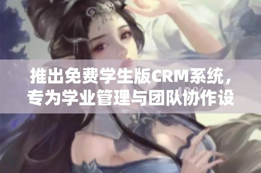 推出免费学生版CRM系统，专为学业管理与团队协作设计