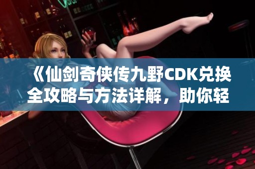 《仙剑奇侠传九野CDK兑换全攻略与方法详解，助你轻松获取奖励》