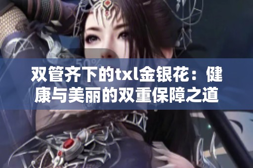 双管齐下的txl金银花：健康与美丽的双重保障之道