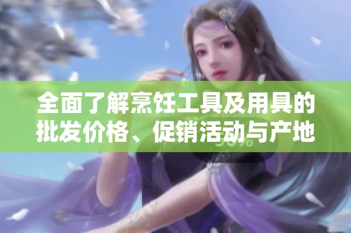 全面了解烹饪工具及用具的批发价格、促销活动与产地货源信息分享
