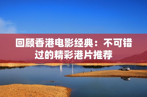 回顾香港电影经典：不可错过的精彩港片推荐