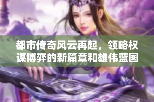都市传奇风云再起，领略权谋博弈的新篇章和雄伟蓝图