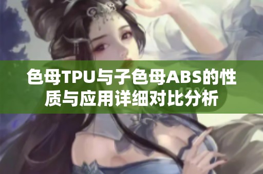 色母TPU与子色母ABS的性质与应用详细对比分析