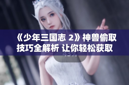 《少年三国志 2》神兽偷取技巧全解析 让你轻松获取稀有神兽攻略分享