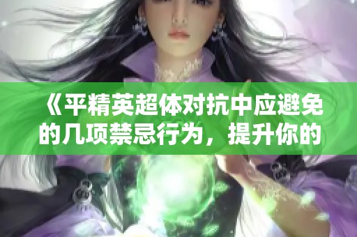 《平精英超体对抗中应避免的几项禁忌行为，提升你的胜利机会》