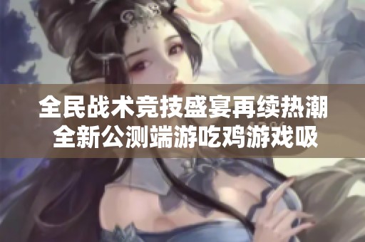 全民战术竞技盛宴再续热潮 全新公测端游吃鸡游戏吸引众多玩家加入战斗