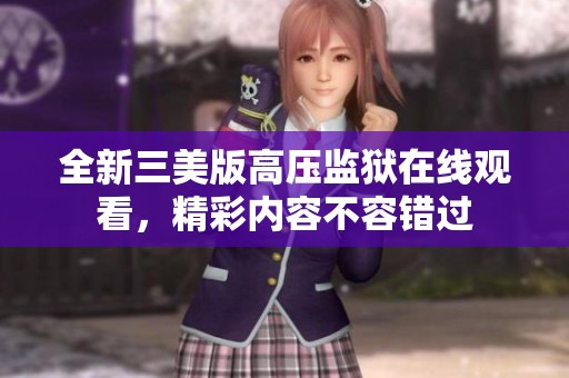 全新三美版高压监狱在线观看，精彩内容不容错过